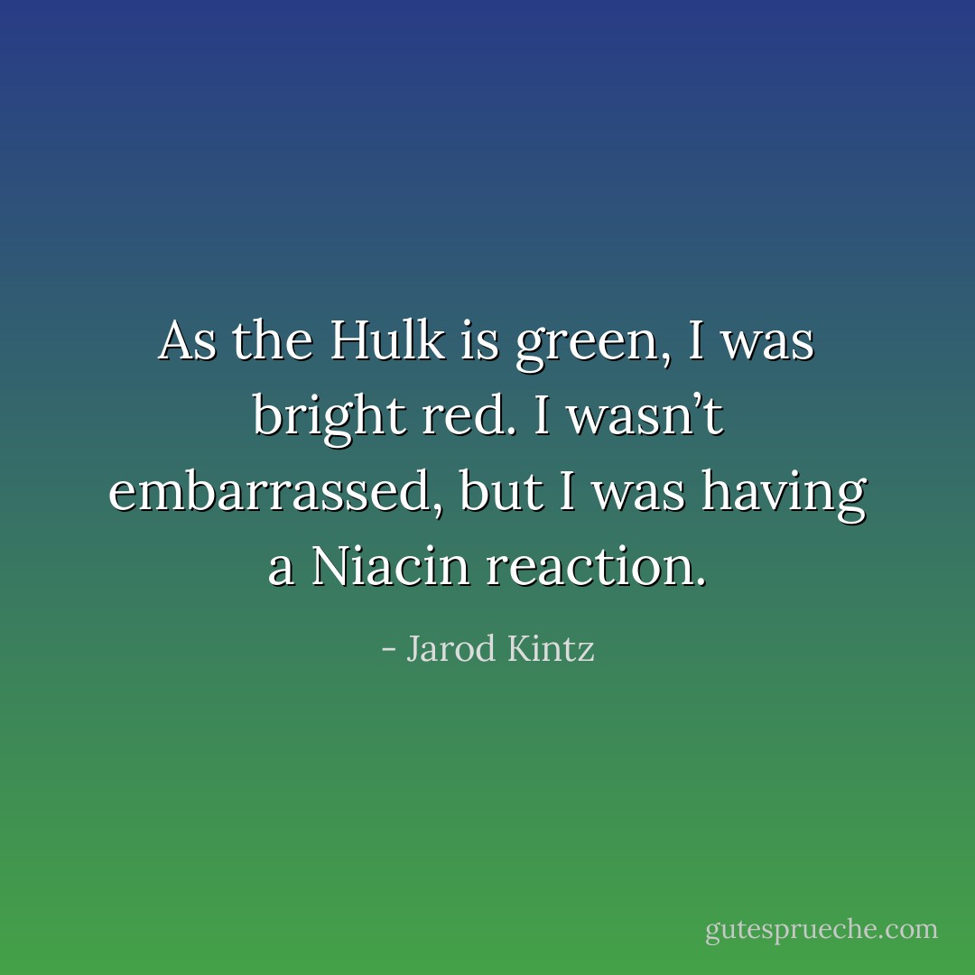 As the Hulk is green, I was bright red. I wasn’t embarrassed, but I was having a Niacin reaction. - Jarod Kintz
