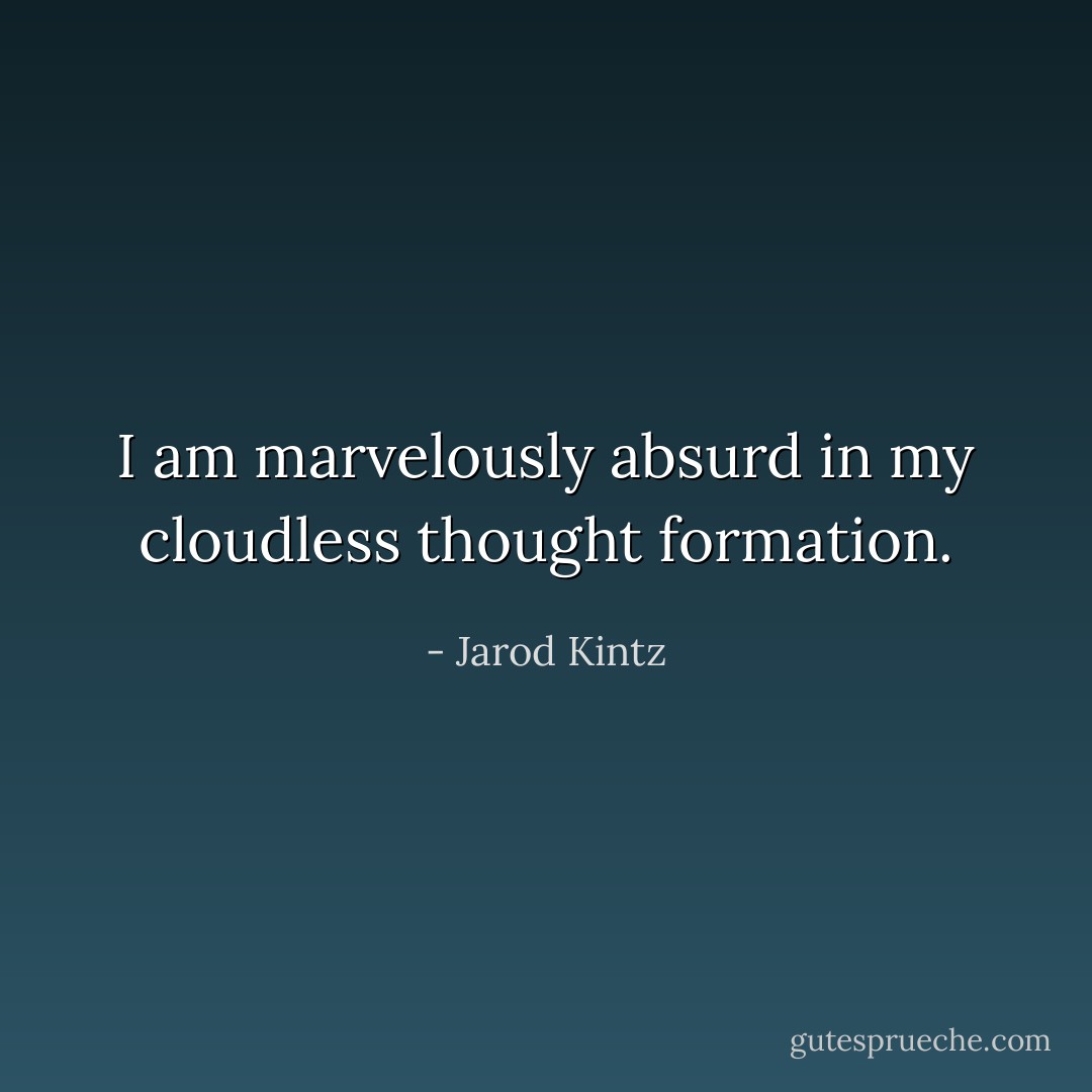 I am marvelously absurd in my cloudless thought formation. - Jarod Kintz