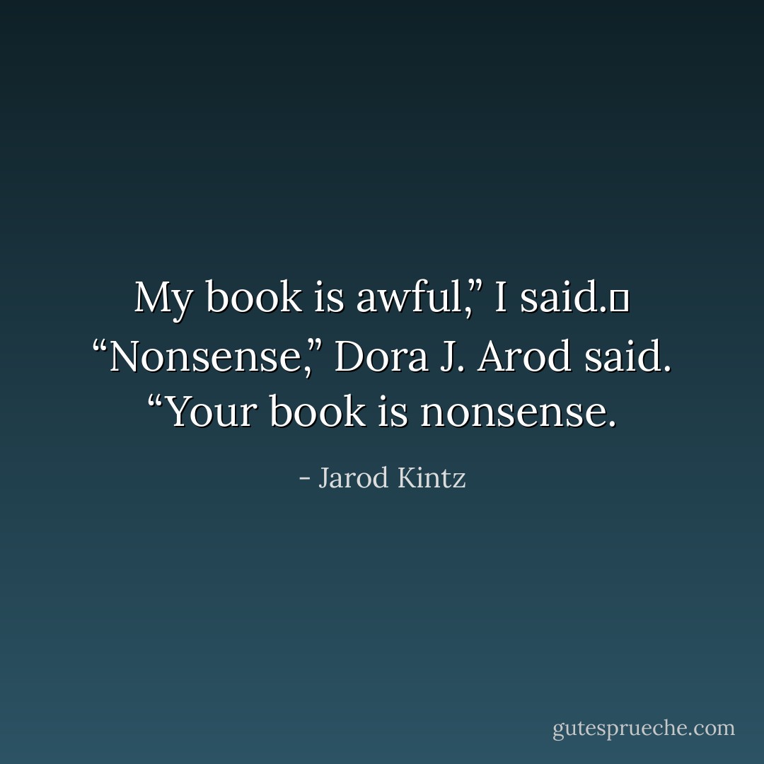 My book is awful,” I said. <br />“Nonsense,” Dora J. Arod said. “Your book is nonsense. - Jarod Kintz