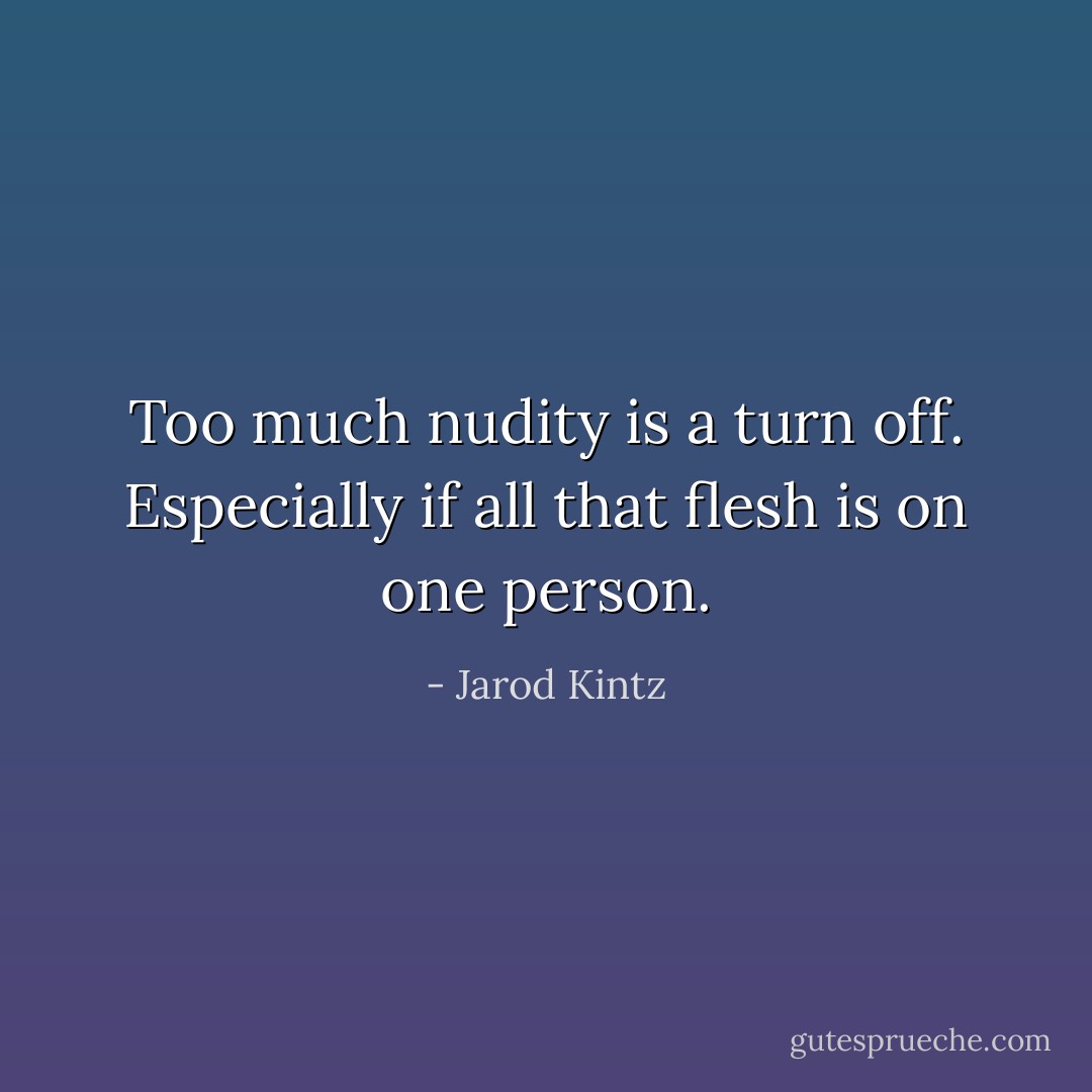 Too much nudity is a turn off. Especially if all that flesh is on one person. - Jarod Kintz