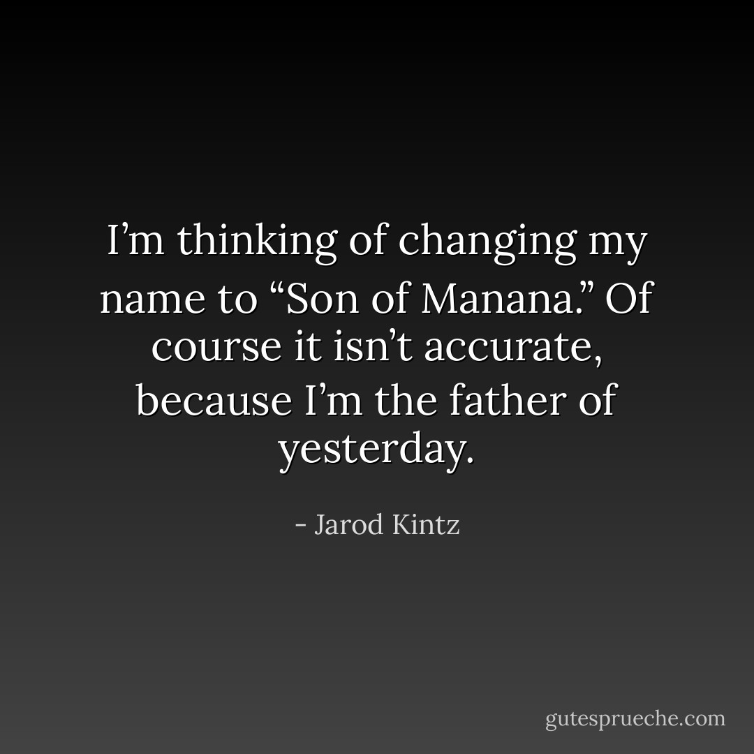 I’m thinking of changing my name to “Son of Manana.” Of course it isn’t accurate, because I’m the father of yesterday. - Jarod Kintz