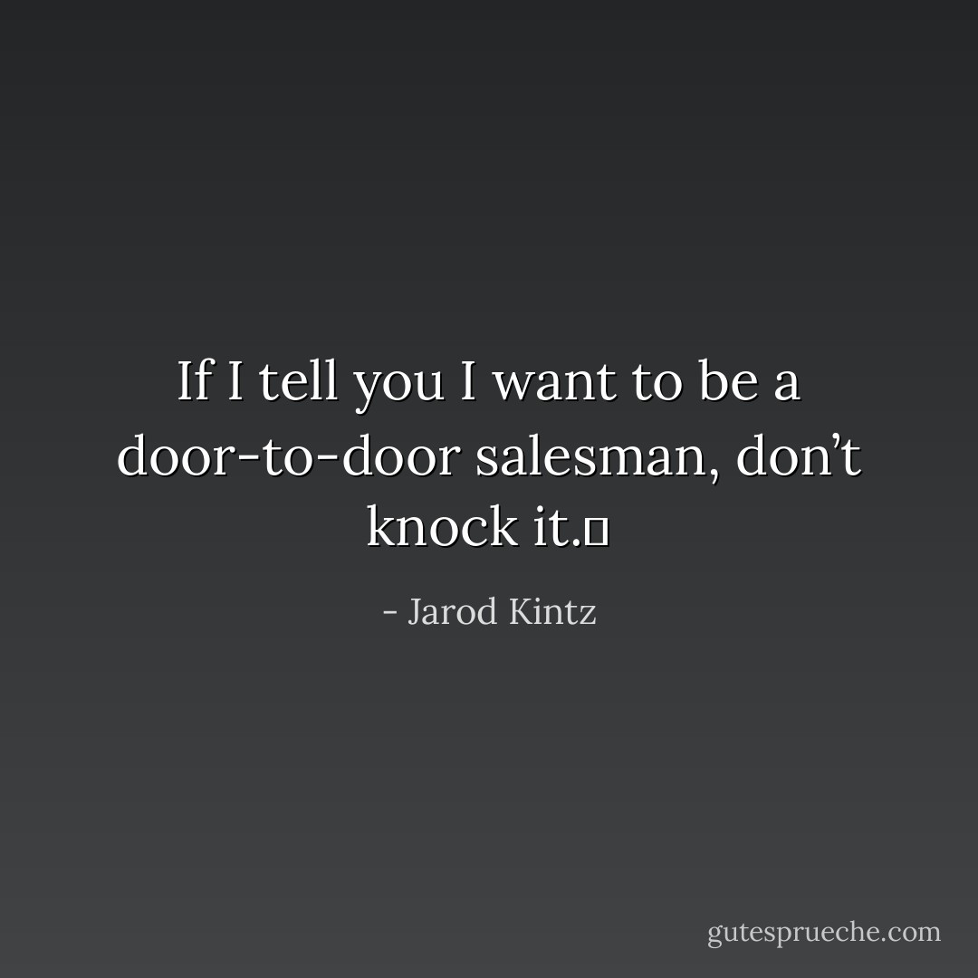 If I tell you I want to be a door-to-door salesman, don’t knock it.  - Jarod Kintz
