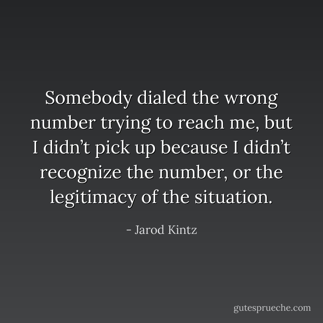 Somebody dialed the wrong number trying to reach me, but I didn’t pick up because I didn’t recognize the number, or the legitimacy of the situation. - Jarod Kintz