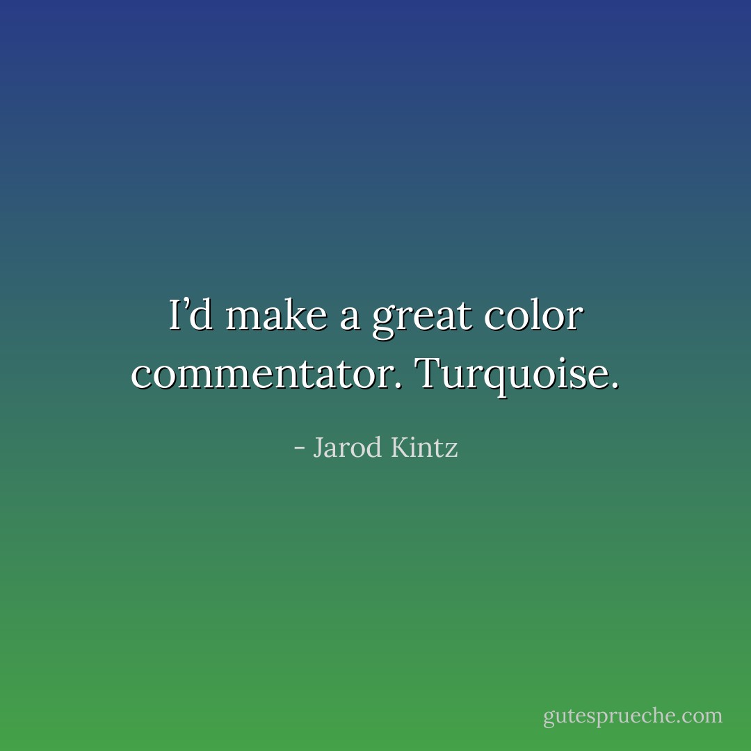 I’d make a great color commentator. Turquoise. - Jarod Kintz