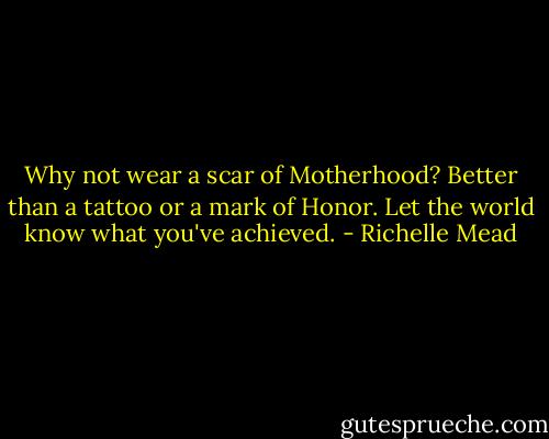 Why not wear a scar of Motherhood? Better than a tattoo or a mark of Honor. Let the world know what you've achieved. - Richelle Mead
