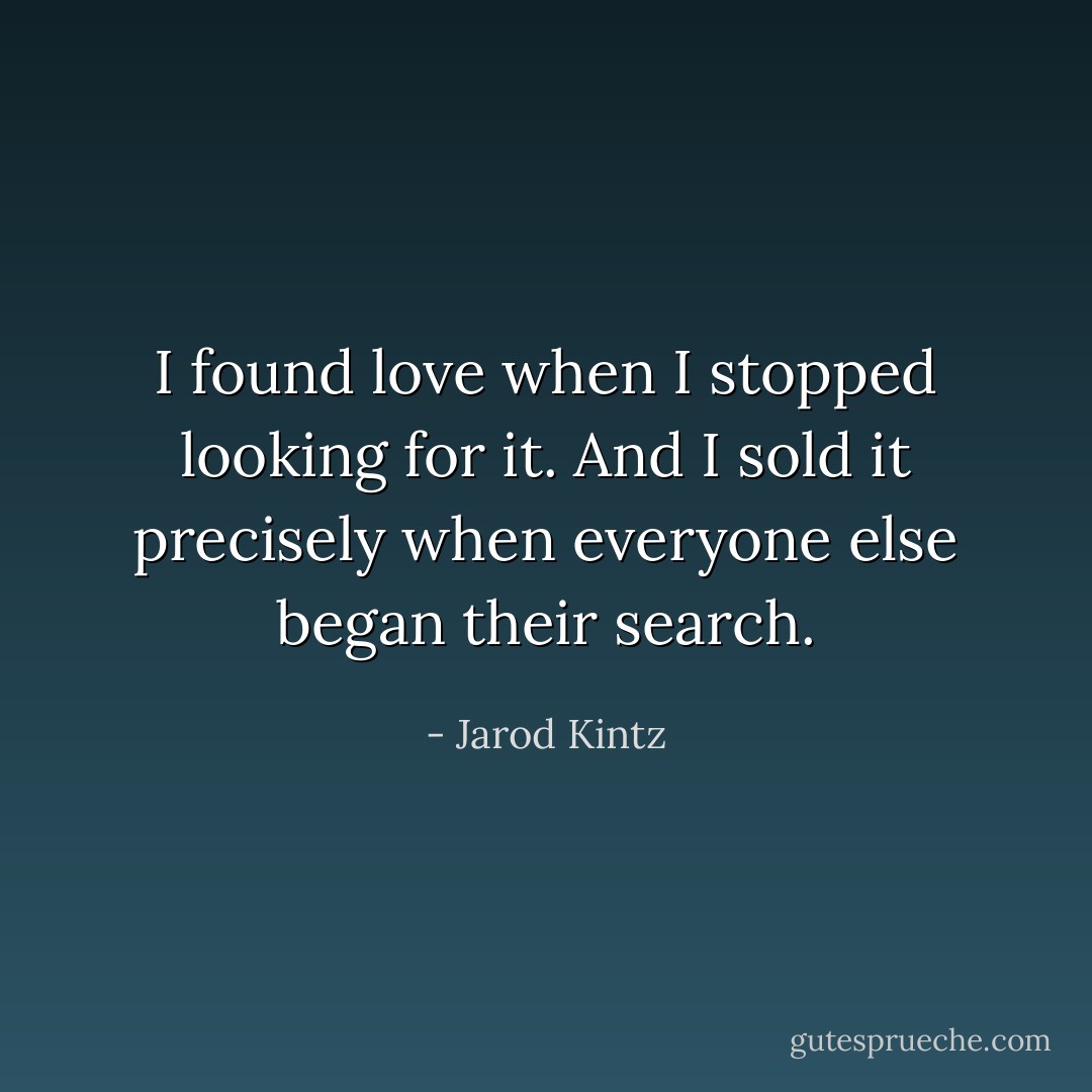 I found love when I stopped looking for it. And I sold it precisely when everyone else began their search. - Jarod Kintz