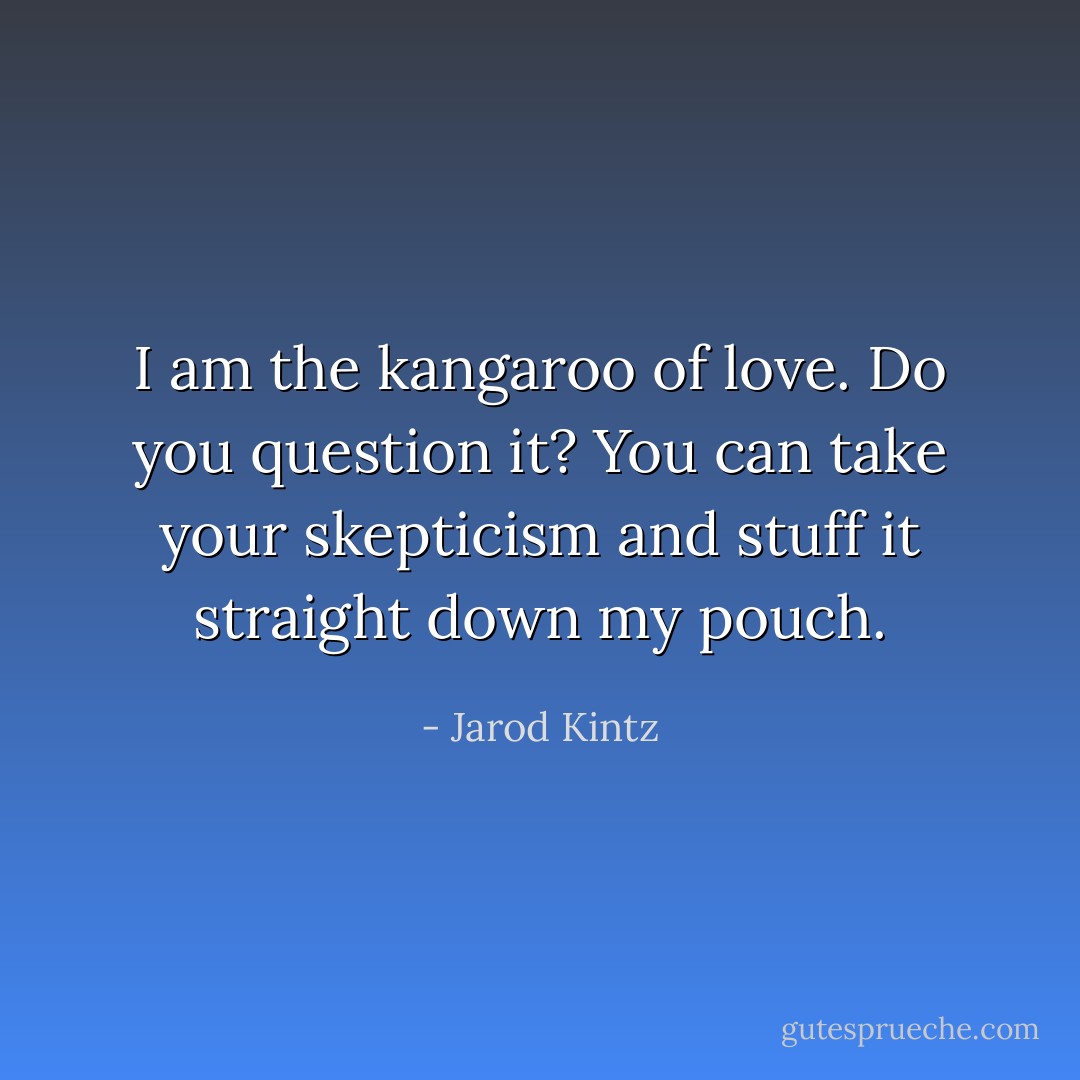 I am the kangaroo of love. Do you question it? You can take your skepticism and stuff it straight down my pouch. - Jarod Kintz