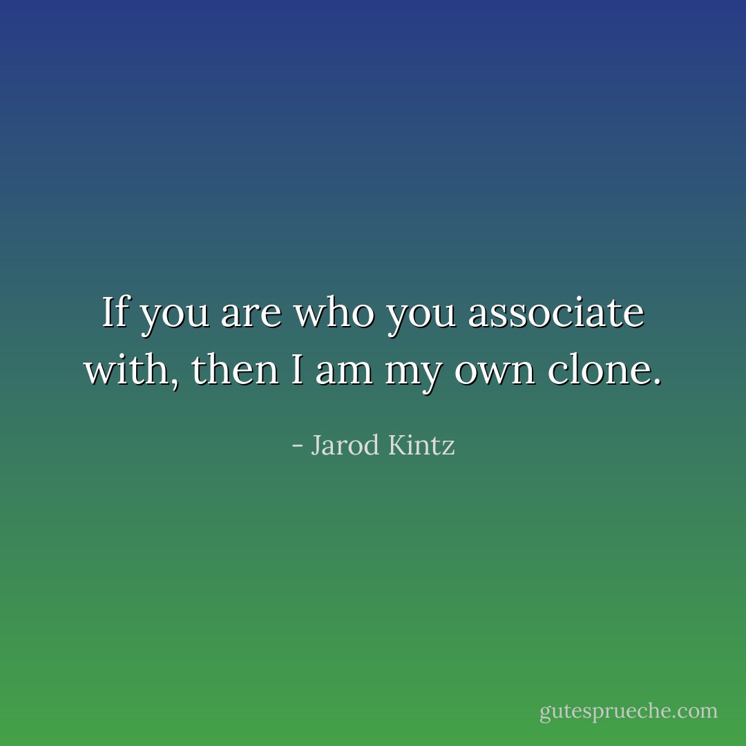 If you are who you associate with, then I am my own clone. - Jarod Kintz
