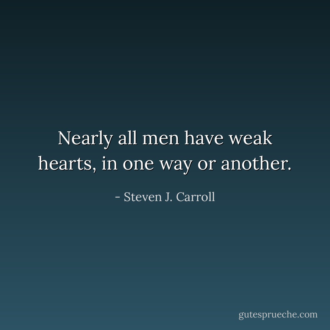 Nearly all men have weak hearts, in one way or another. - Steven J. Carroll