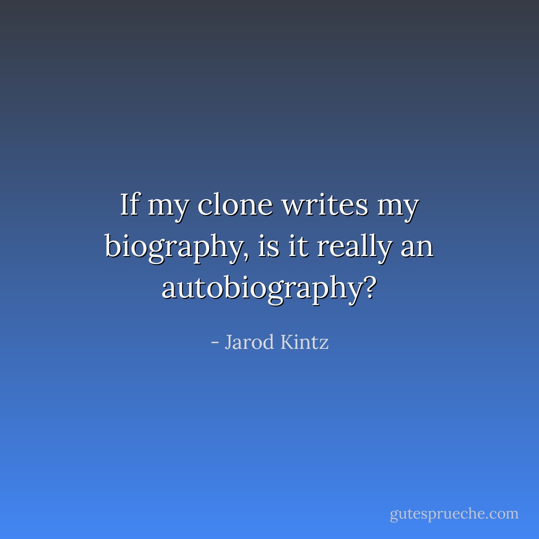 If my clone writes my biography, is it really an autobiography? - Jarod Kintz