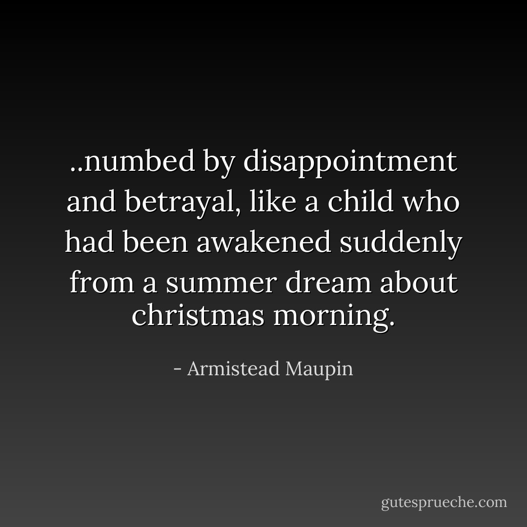 ..numbed by disappointment and betrayal, like a child who had been awakened suddenly from a summer dream about christmas morning. - Armistead Maupin