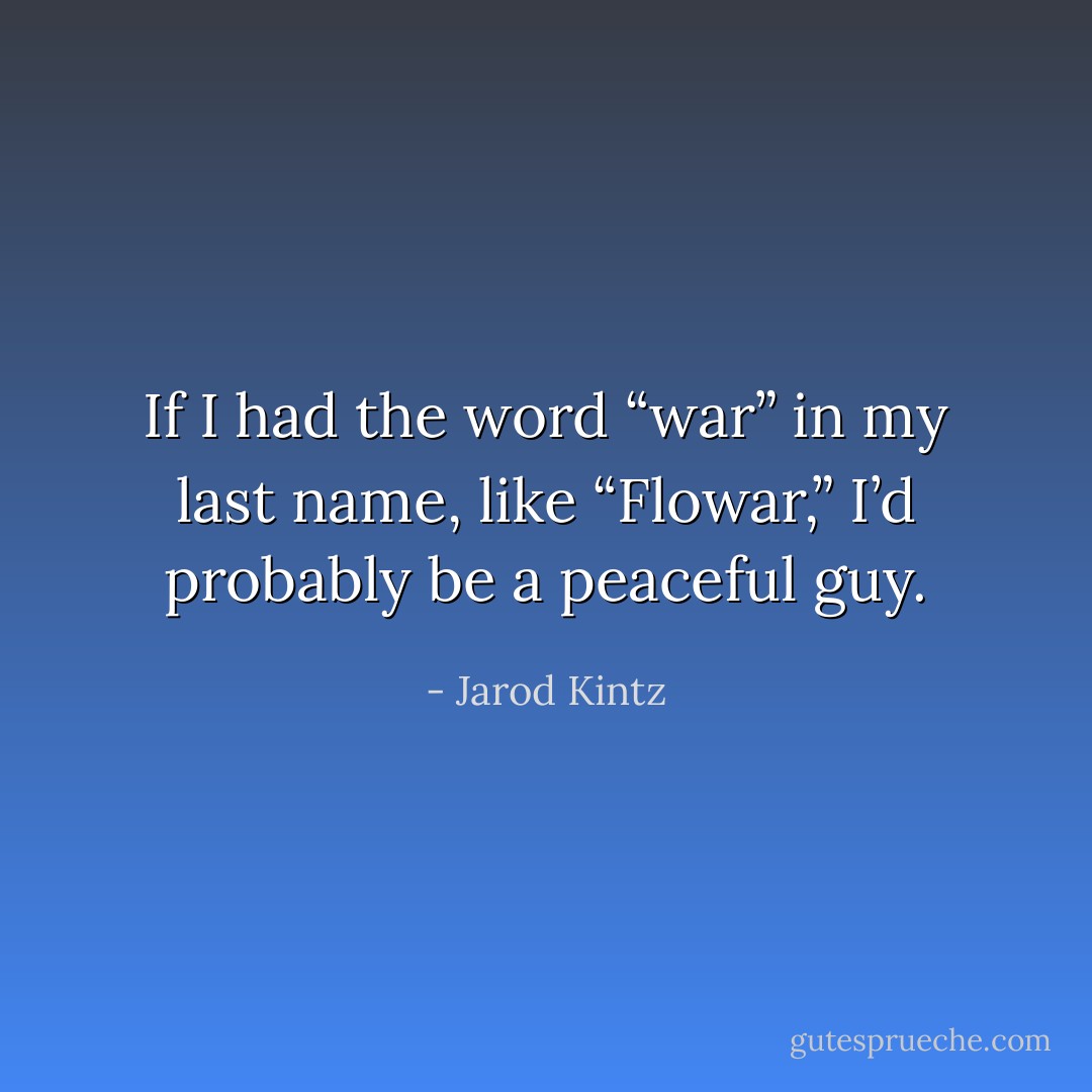 If I had the word “war” in my last name, like “Flowar,” I’d probably be a peaceful guy. - Jarod Kintz