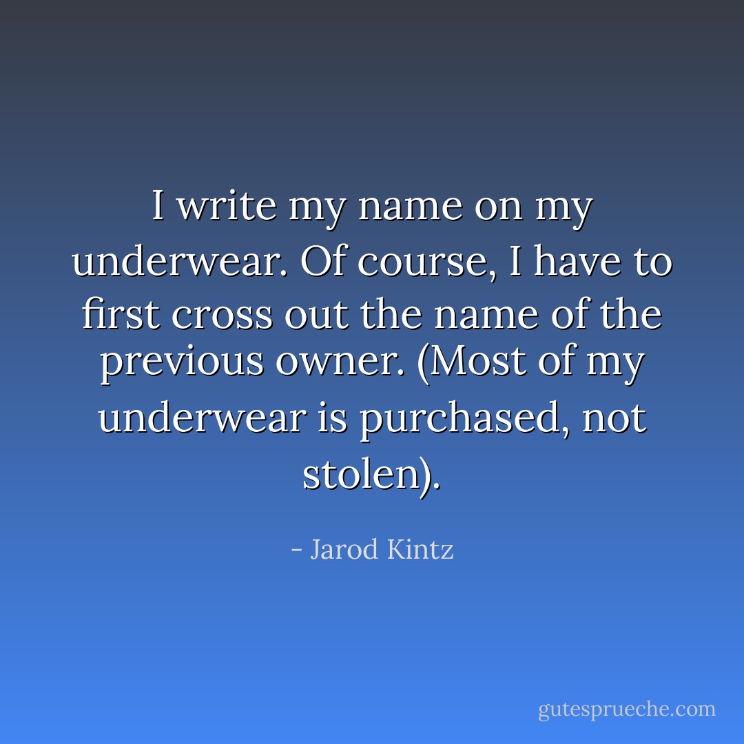 I write my name on my underwear. Of course, I have to first cross out the name of the previous owner. (Most of my underwear is purchased, not stolen). - Jarod Kintz