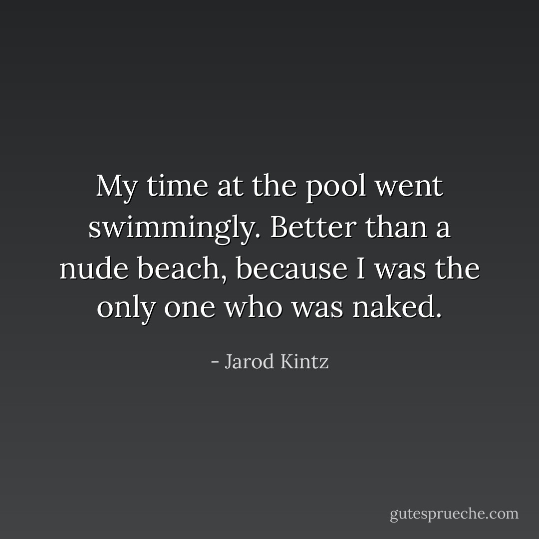 My time at the pool went swimmingly. Better than a nude beach, because I was the only one who was naked. - Jarod Kintz
