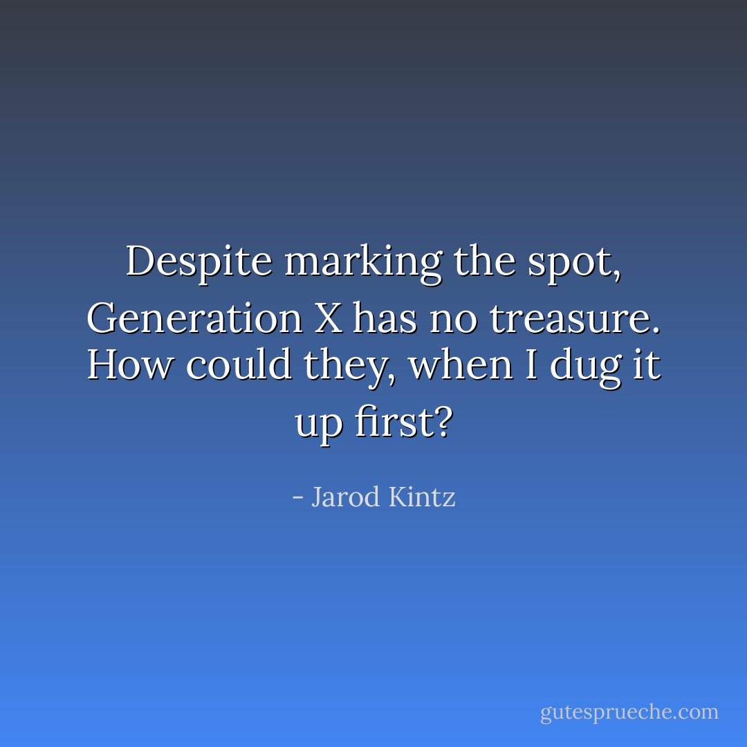 Despite marking the spot, Generation X has no treasure. How could they, when I dug it up first? - Jarod Kintz