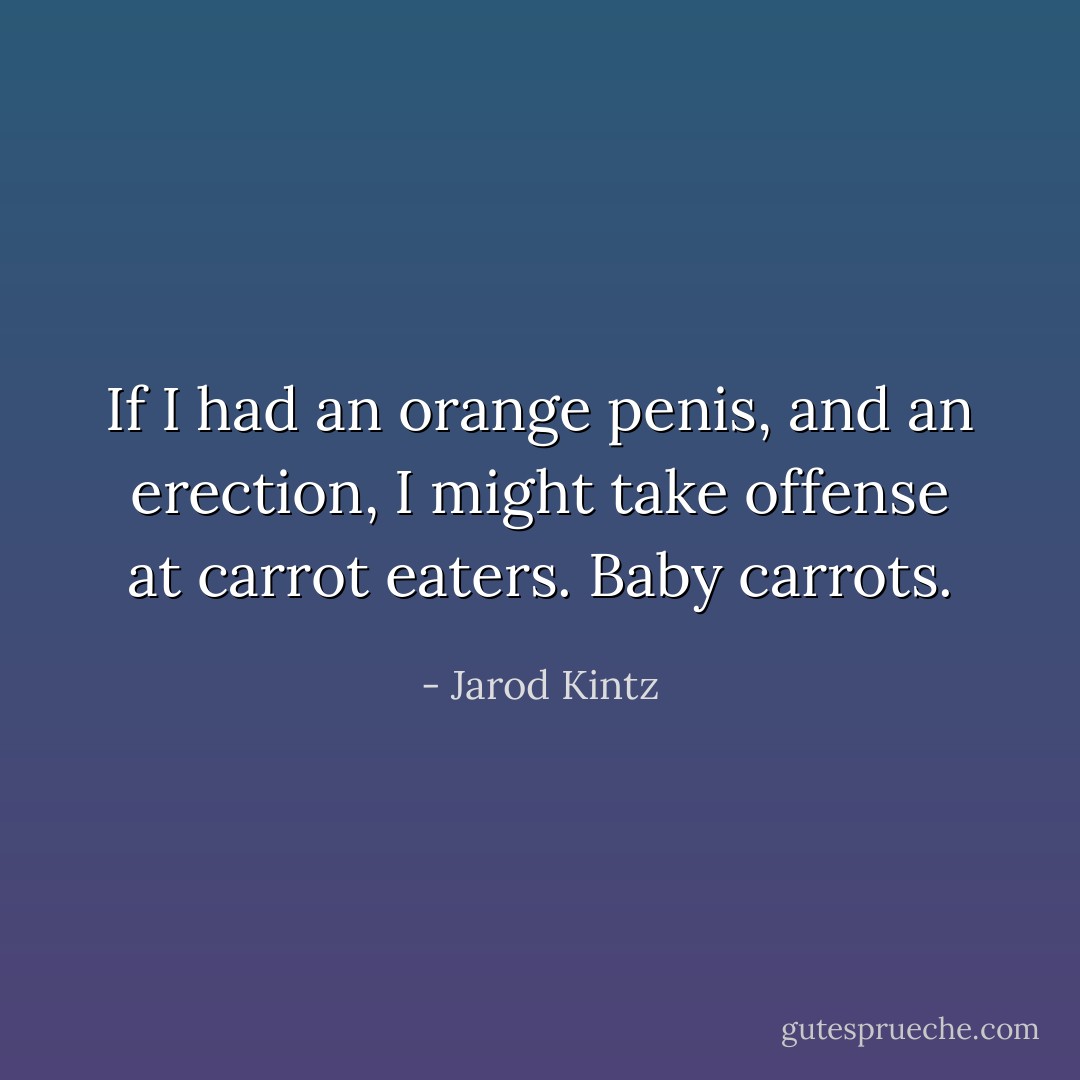 If I had an orange penis, and an erection, I might take offense at carrot eaters. Baby carrots. - Jarod Kintz