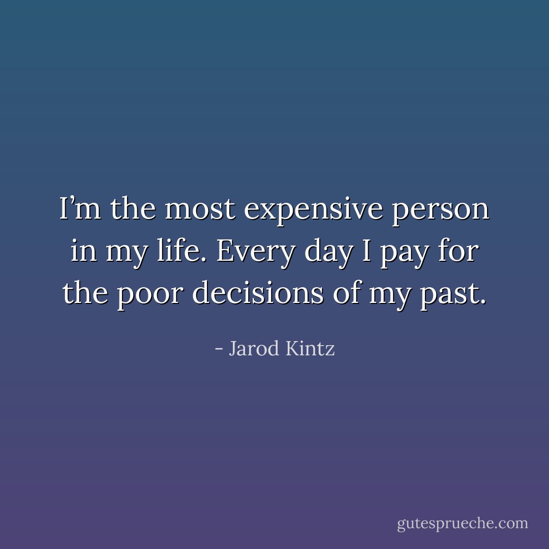 I’m the most expensive person in my life. Every day I pay for the poor decisions of my past. - Jarod Kintz