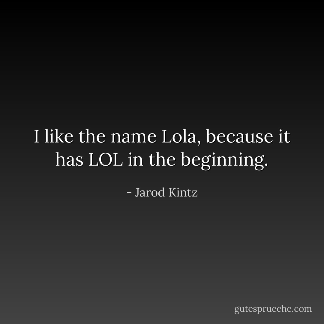 I like the name Lola, because it has LOL in the beginning. - Jarod Kintz