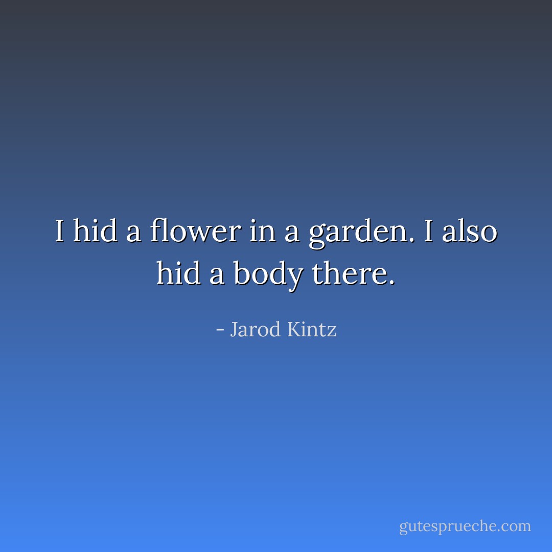 I hid a flower in a garden. I also hid a body there. - Jarod Kintz