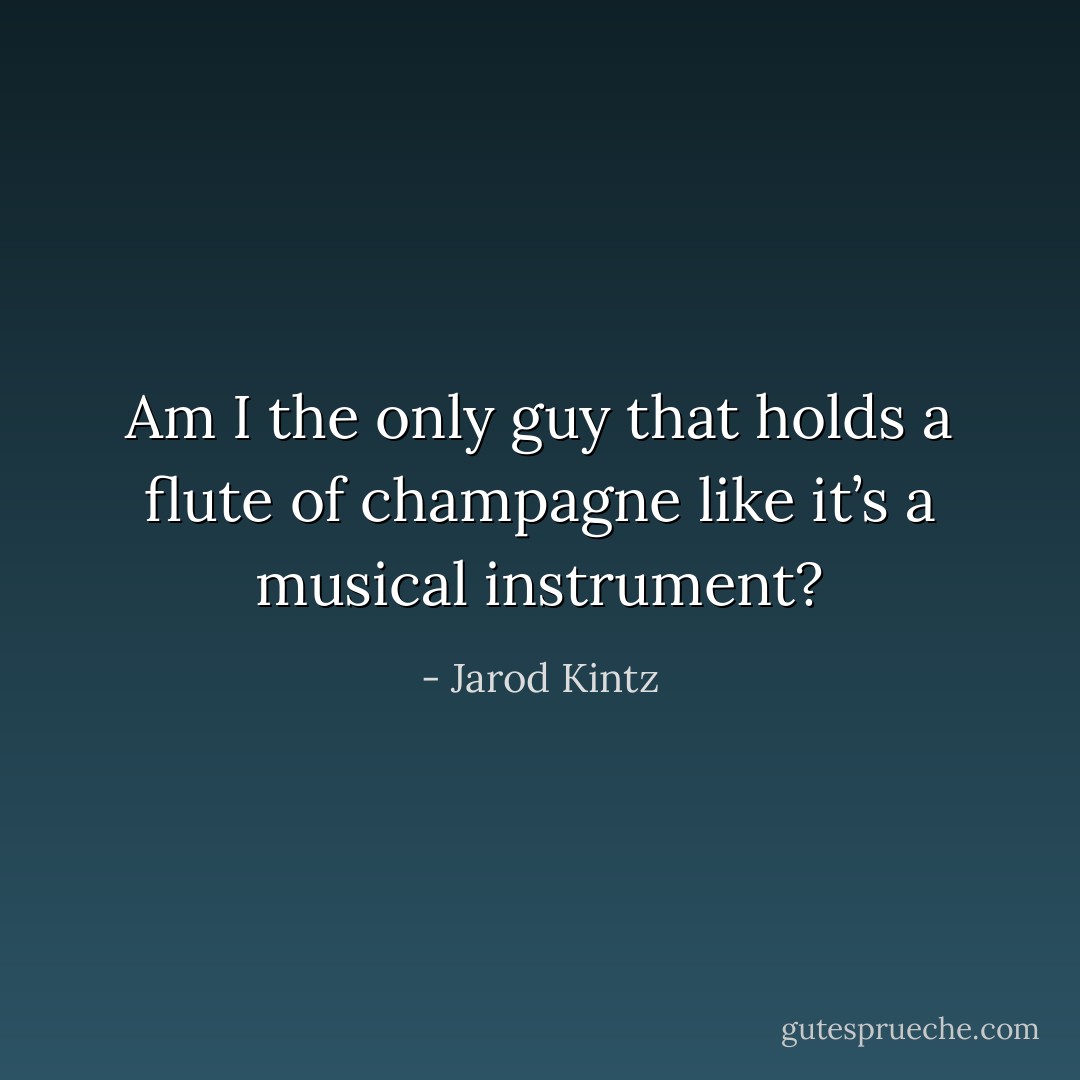 Am I the only guy that holds a flute of champagne like it’s a musical instrument? - Jarod Kintz