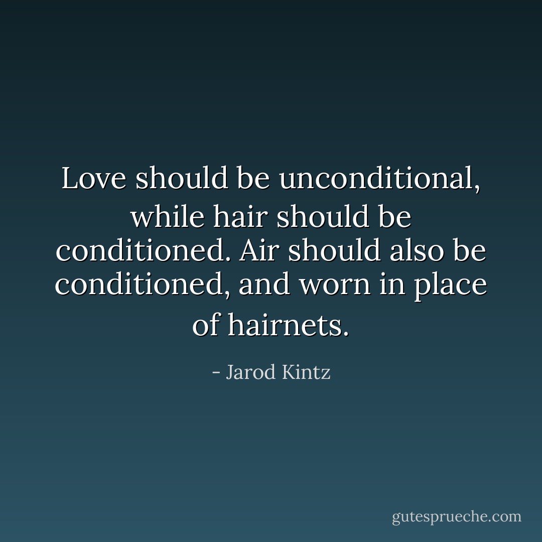 Love should be unconditional, while hair should be conditioned. Air should also be conditioned, and worn in place of hairnets. - Jarod Kintz