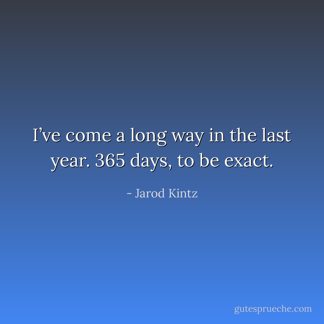 I’ve come a long way in the last year. 365 days, to be exact. - Jarod Kintz