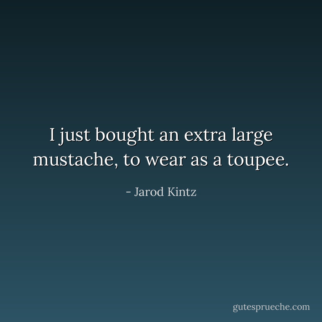 I just bought an extra large mustache, to wear as a toupee. - Jarod Kintz