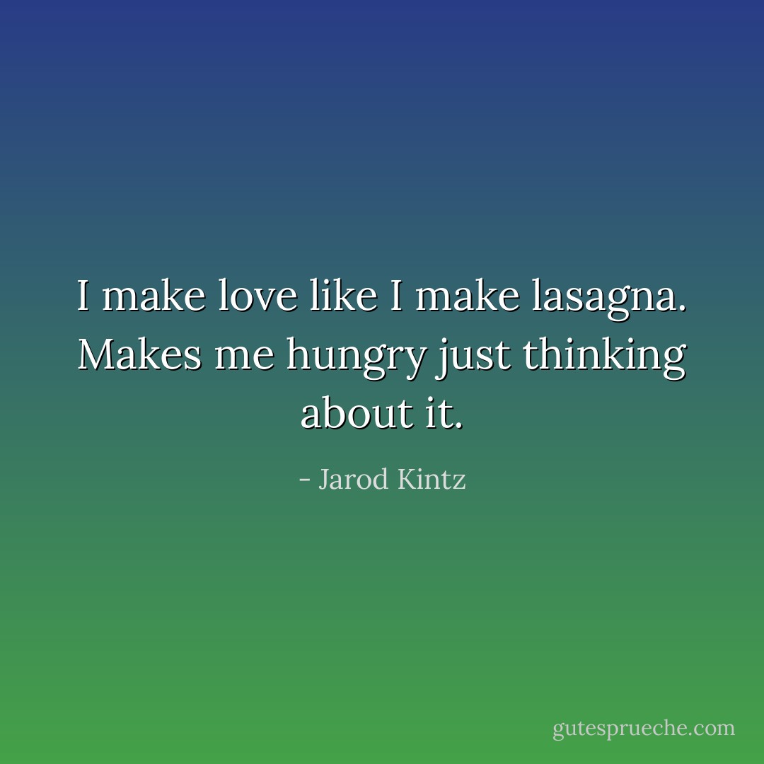 I make love like I make lasagna. Makes me hungry just thinking about it. - Jarod Kintz