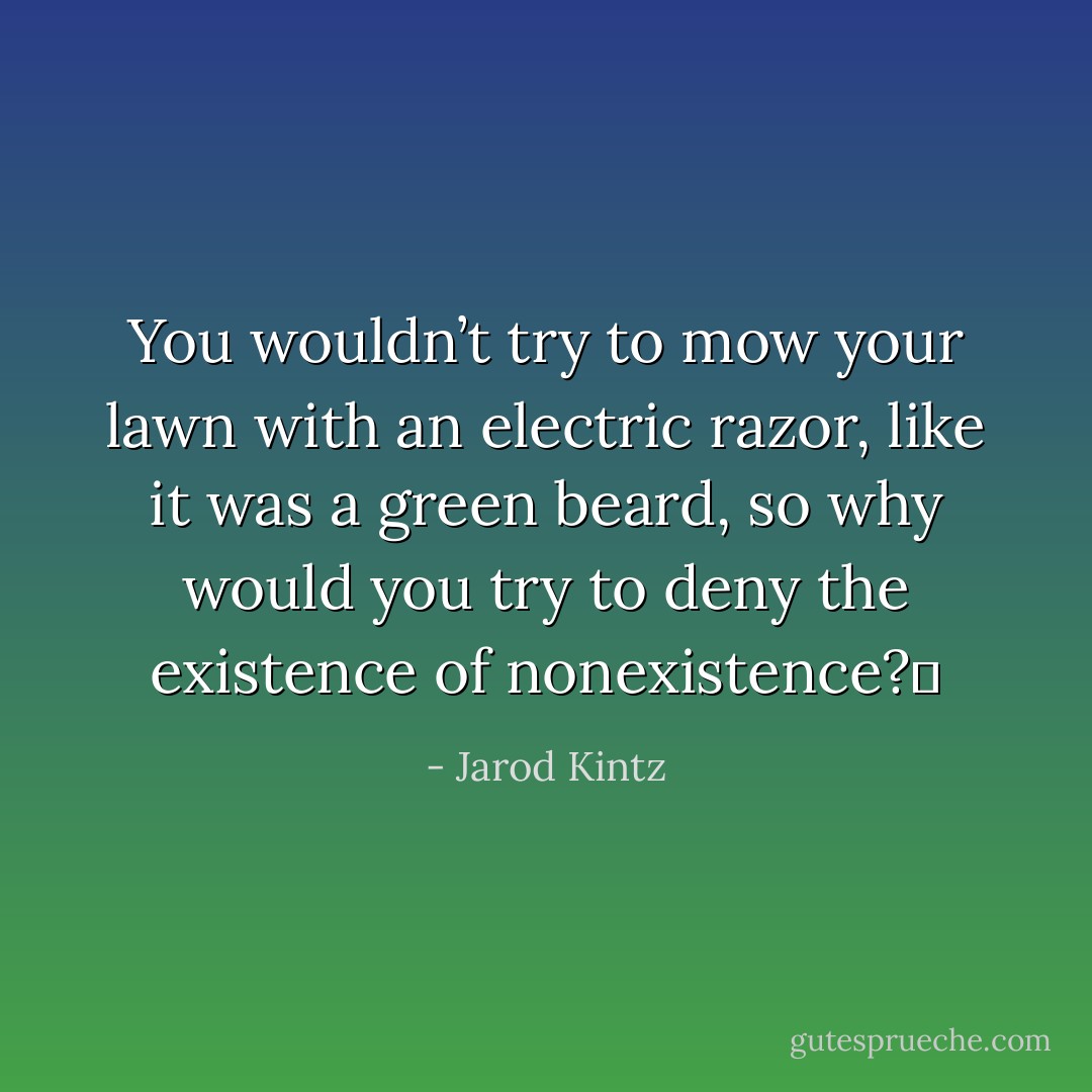 You wouldn’t try to mow your lawn with an electric razor, like it was a green beard, so why would you try to deny the existence of nonexistence?  - Jarod Kintz