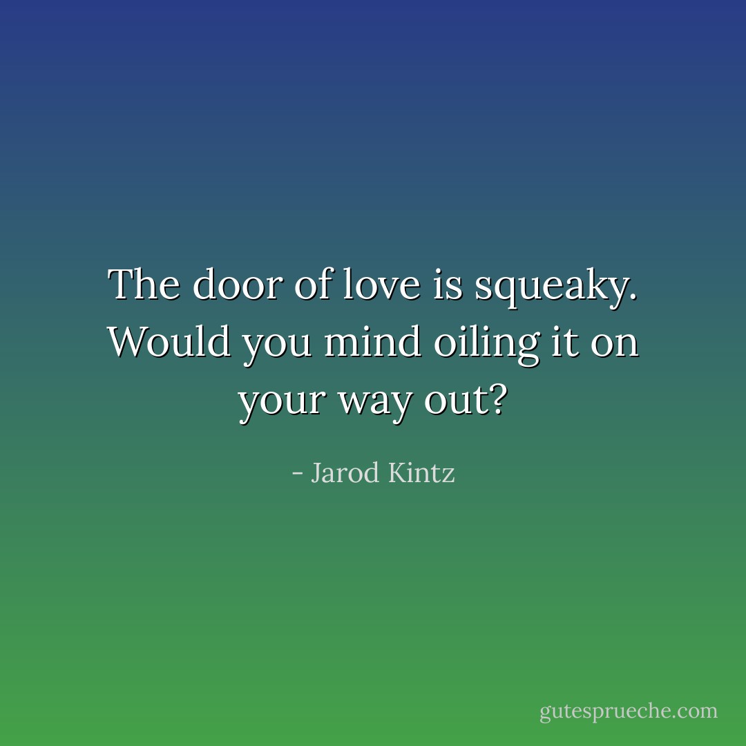 The door of love is squeaky. Would you mind oiling it on your way out? - Jarod Kintz