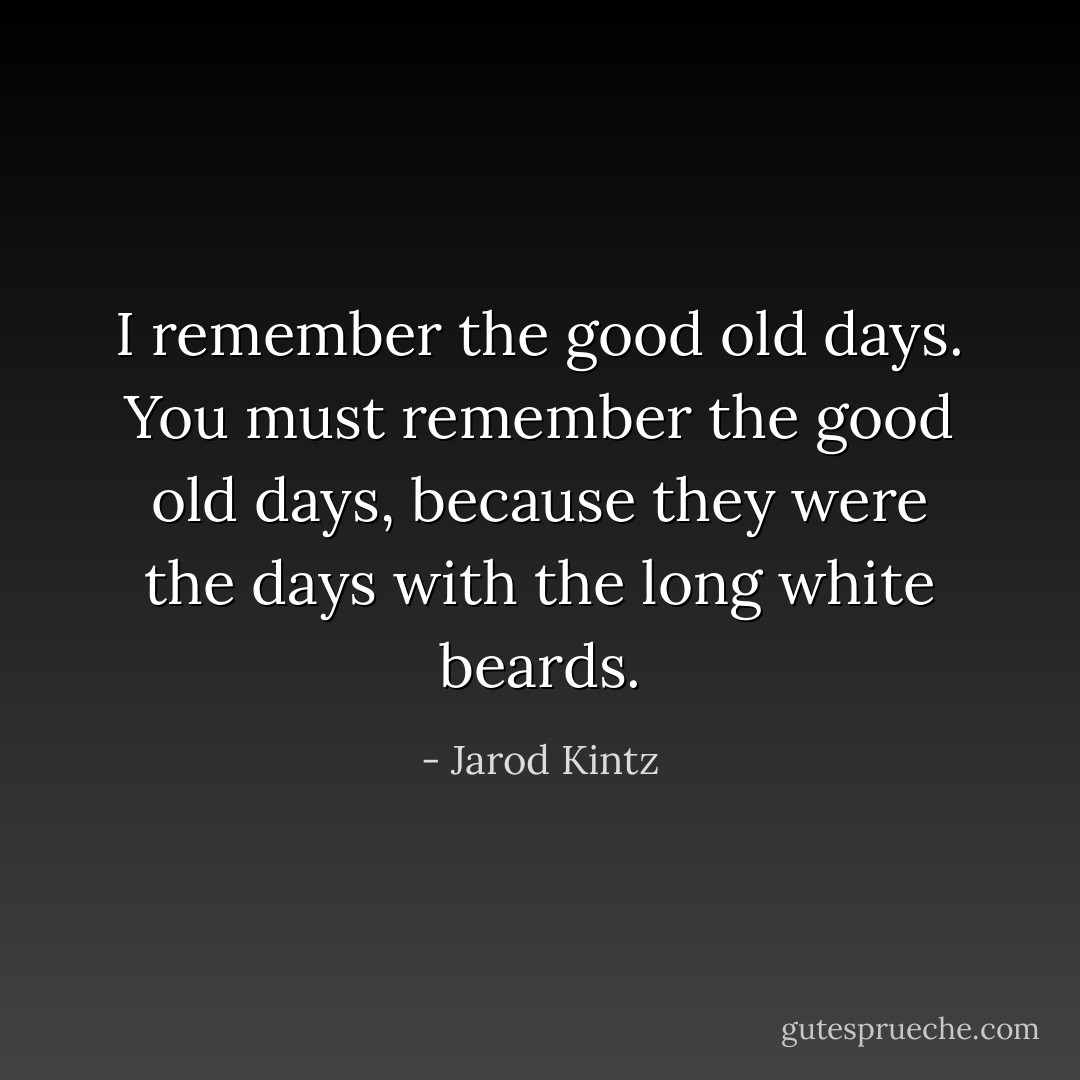 I remember the good old days. You must remember the good old days, because they were the days with the long white beards. - Jarod Kintz