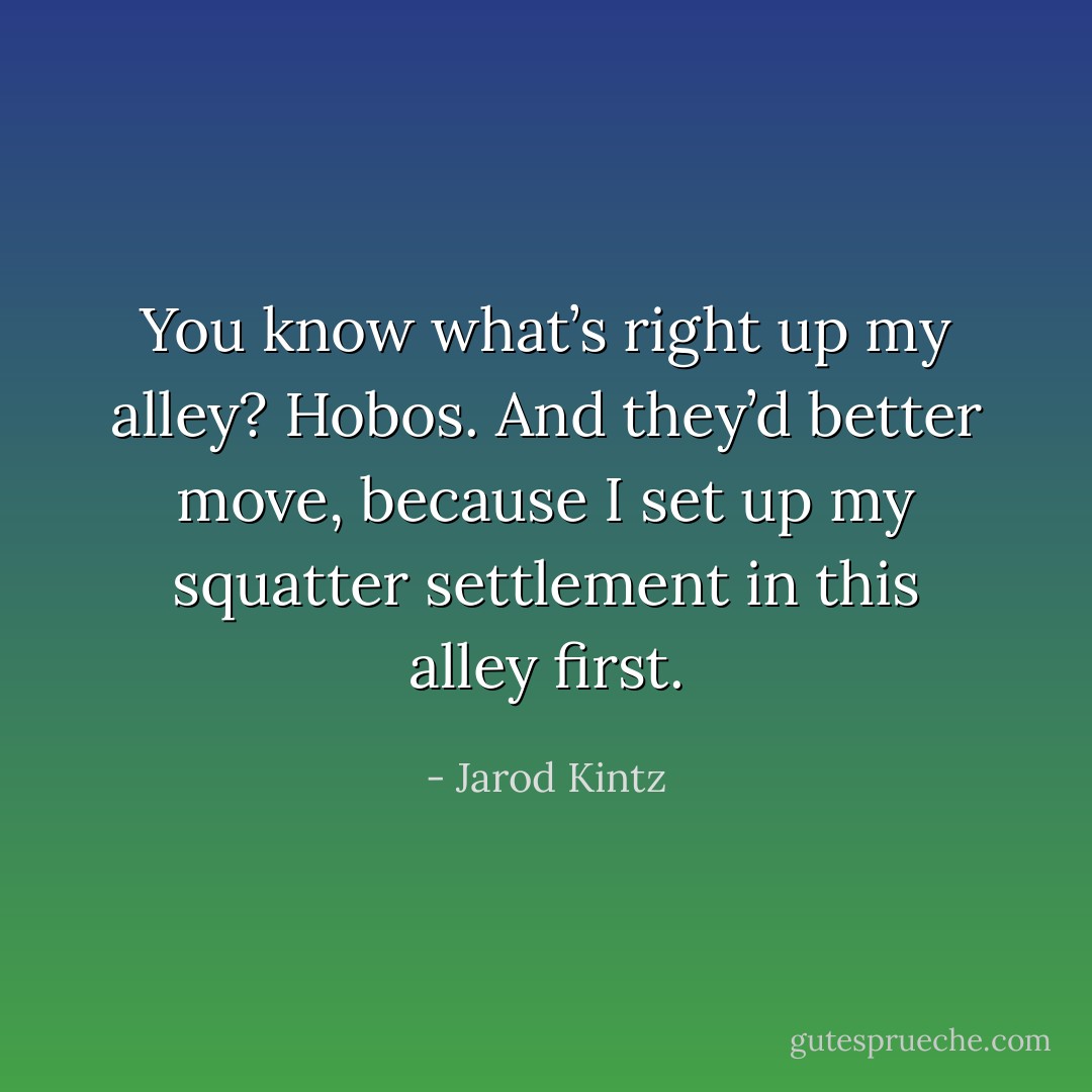 You know what’s right up my alley? Hobos. And they’d better move, because I set up my squatter settlement in this alley first. - Jarod Kintz