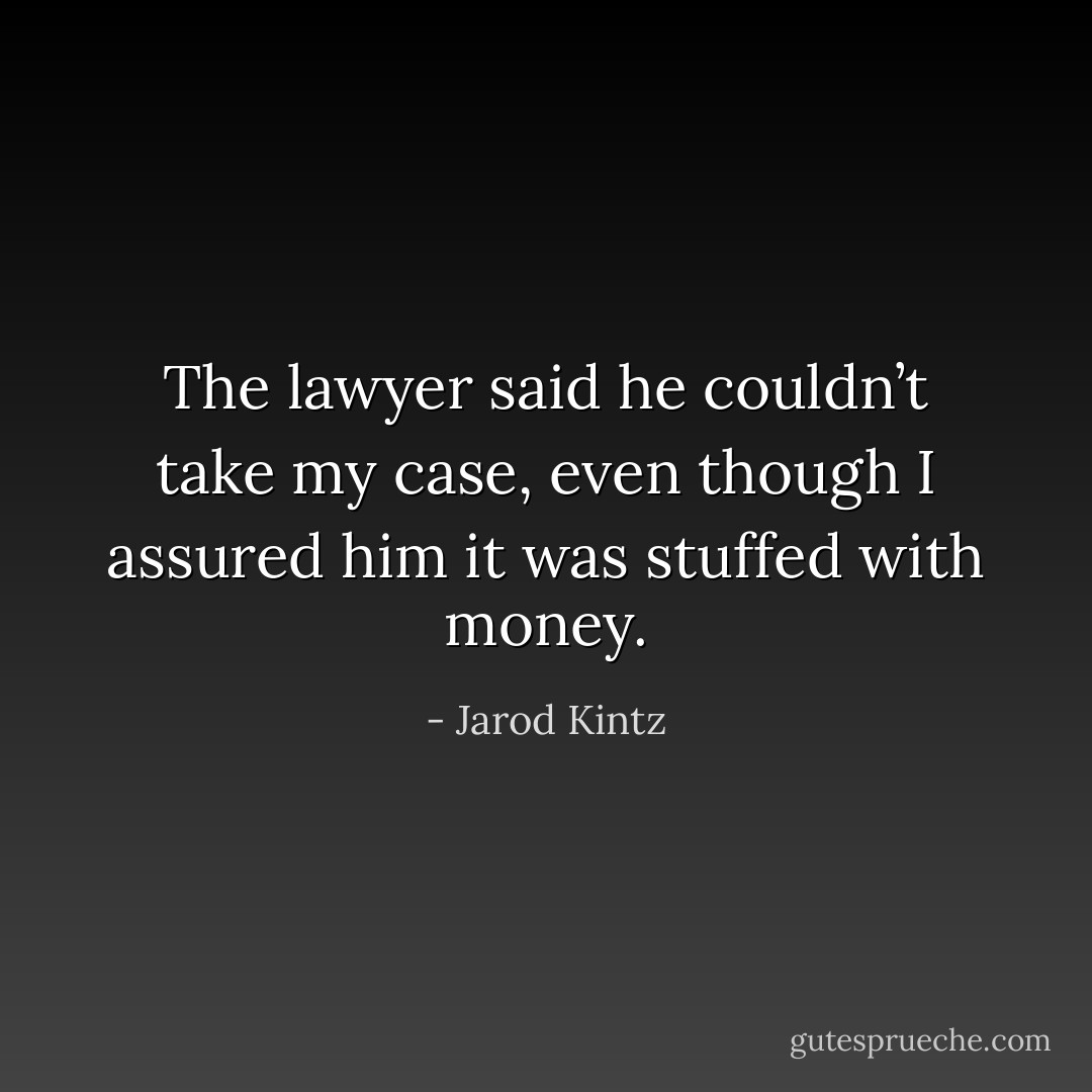 The lawyer said he couldn’t take my case, even though I assured him it was stuffed with money. - Jarod Kintz