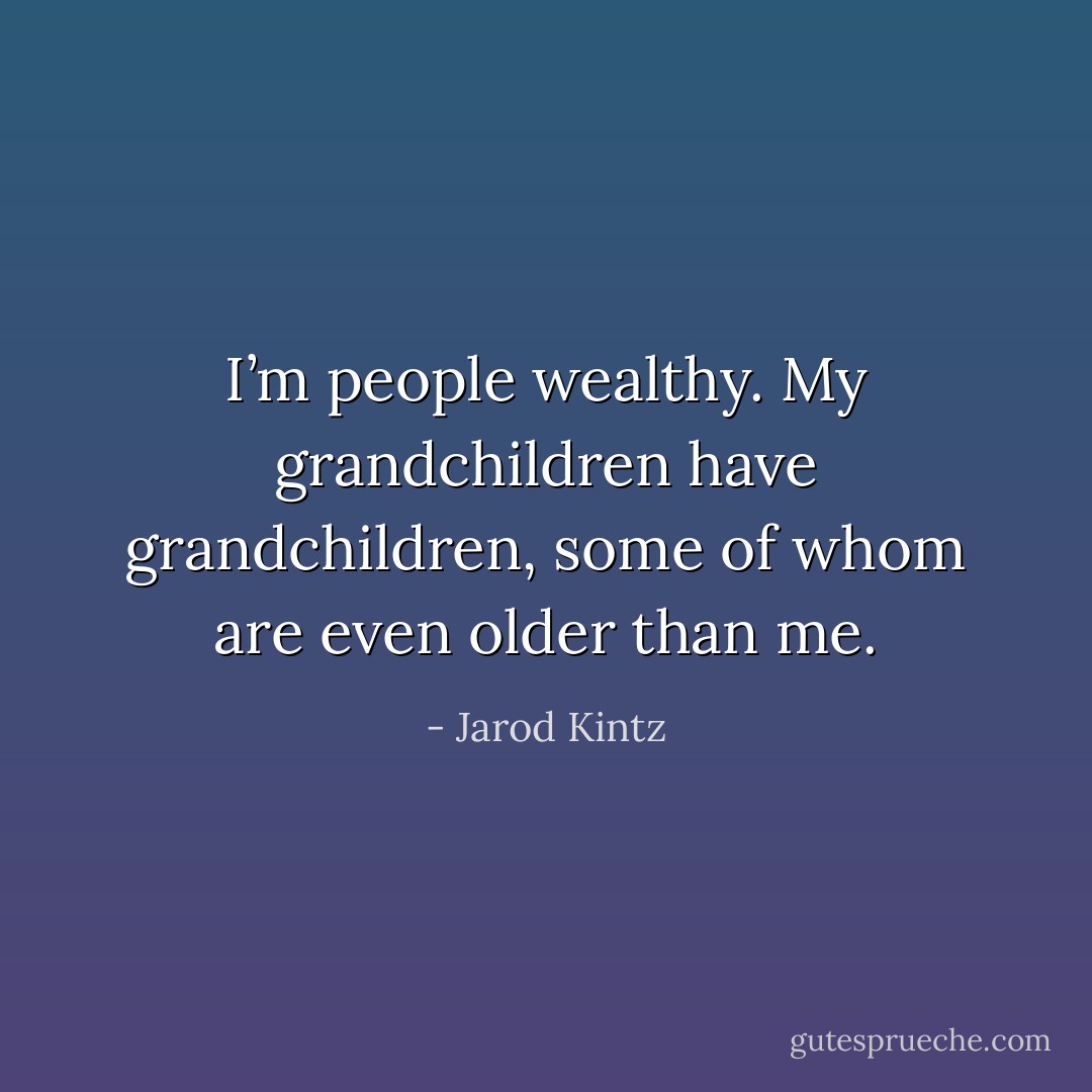 I’m people wealthy. My grandchildren have grandchildren, some of whom are even older than me. - Jarod Kintz
