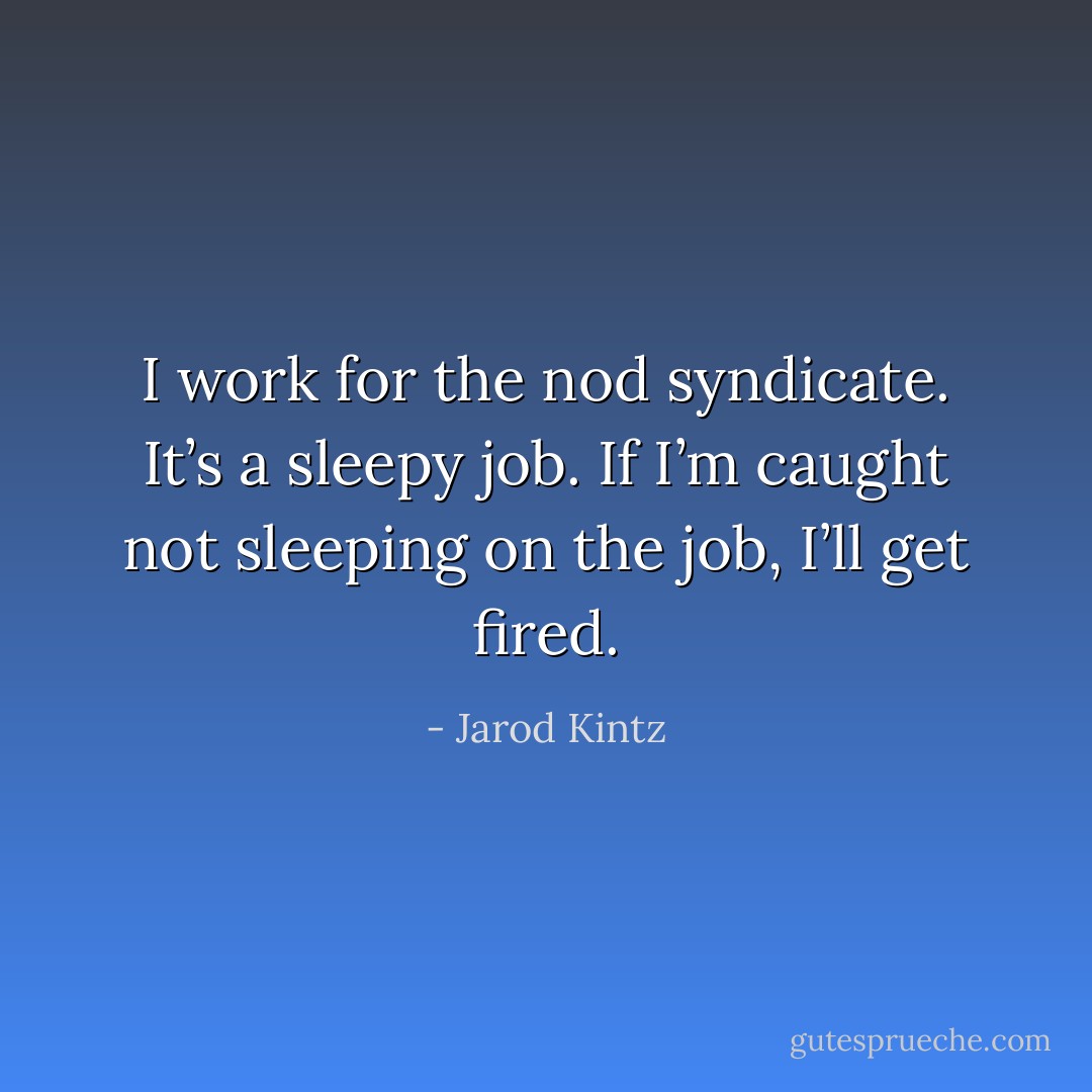I work for the nod syndicate. It’s a sleepy job. If I’m caught not sleeping on the job, I’ll get fired. - Jarod Kintz