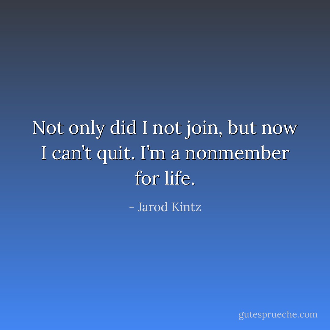 Not only did I not join, but now I can’t quit. I’m a nonmember for life. - Jarod Kintz
