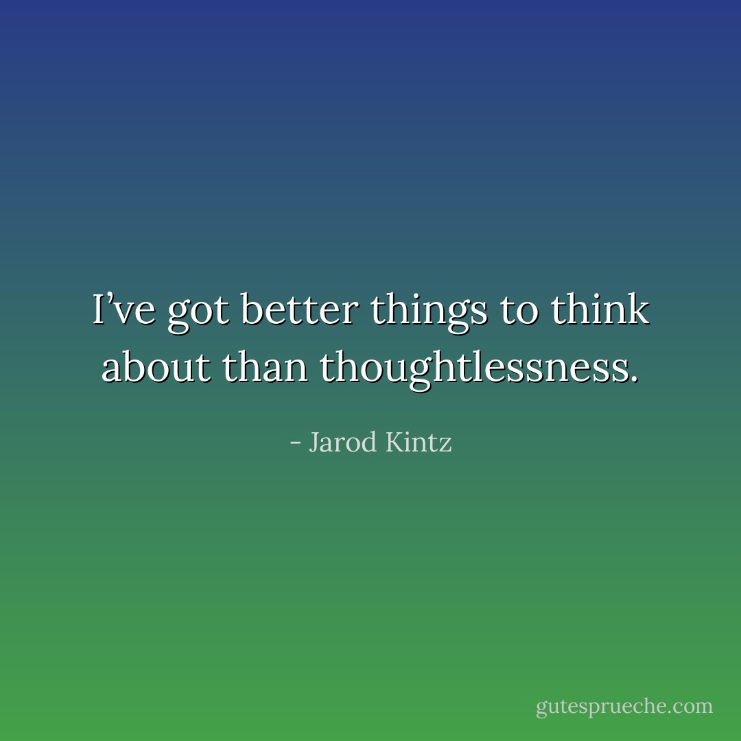 I’ve got better things to think about than thoughtlessness. - Jarod Kintz