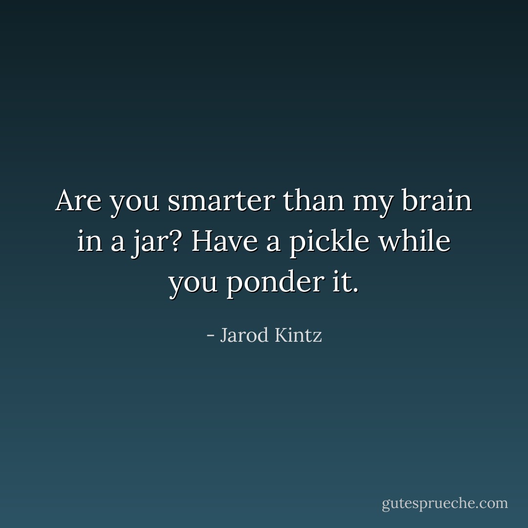 Are you smarter than my brain in a jar? Have a pickle while you ponder it. - Jarod Kintz
