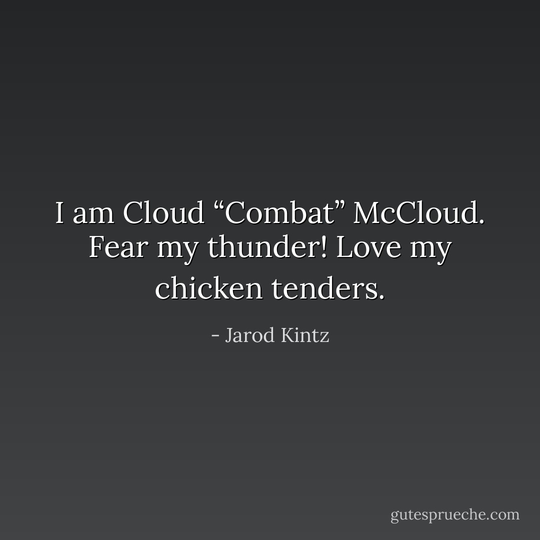 I am Cloud “Combat” McCloud. Fear my thunder! Love my chicken tenders. - Jarod Kintz