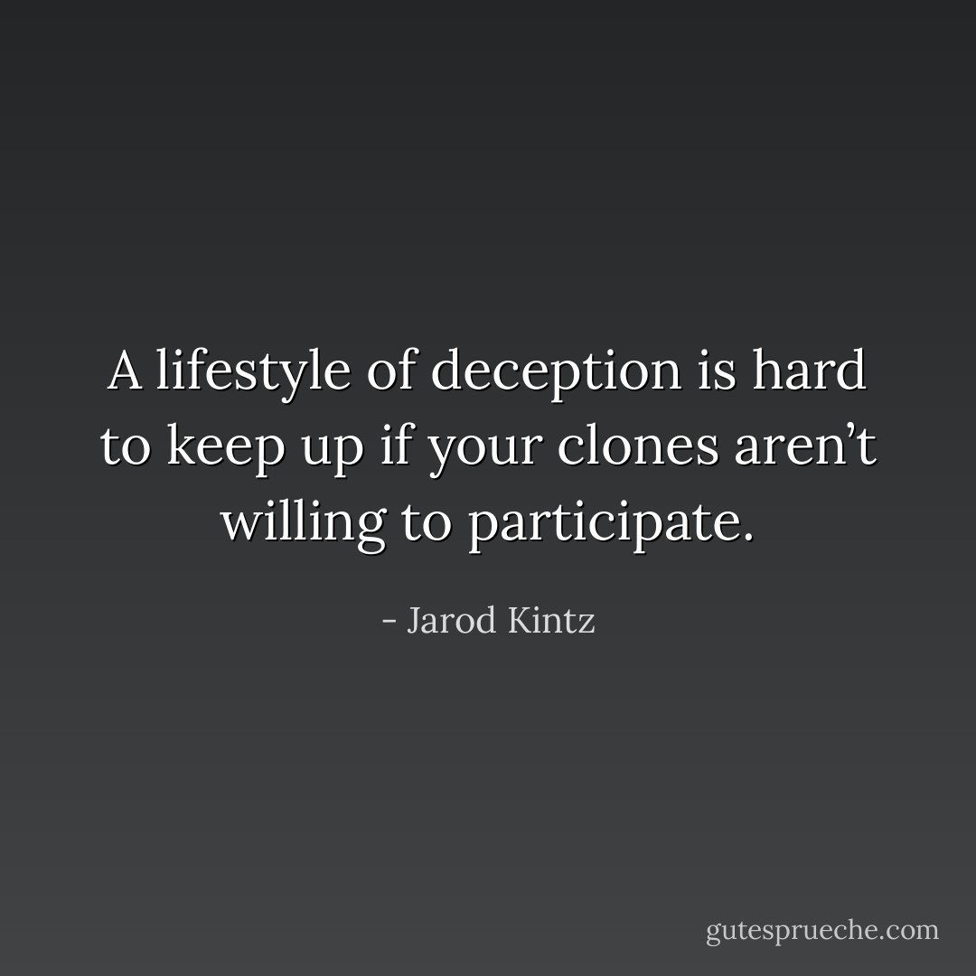 A lifestyle of deception is hard to keep up if your clones aren’t willing to participate. - Jarod Kintz