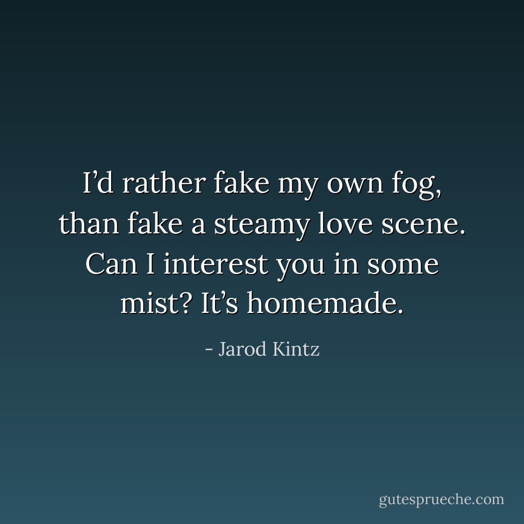 I’d rather fake my own fog, than fake a steamy love scene. Can I interest you in some mist? It’s homemade. - Jarod Kintz
