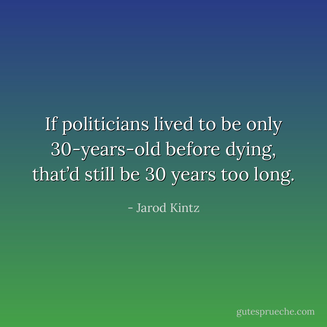 If politicians lived to be only 30-years-old before dying, that’d still be 30 years too long. - Jarod Kintz
