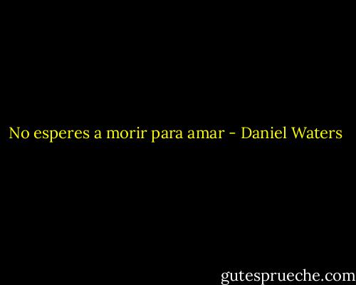 No esperes a morir para amar - Daniel Waters