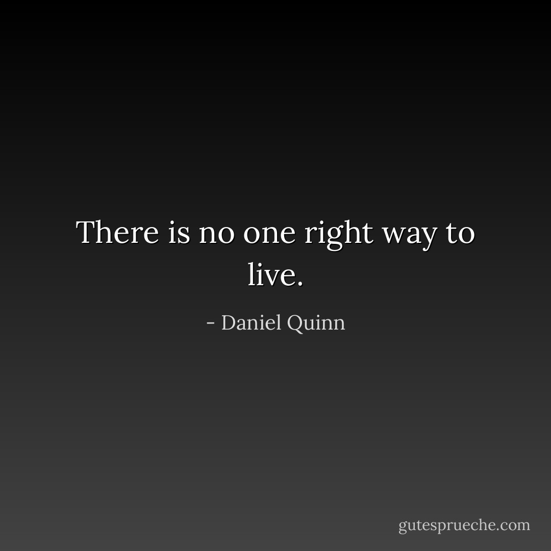 There is no one right way to live. - Daniel Quinn
