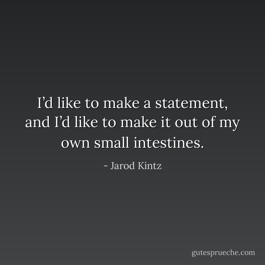I’d like to make a statement, and I’d like to make it out of my own small intestines. - Jarod Kintz
