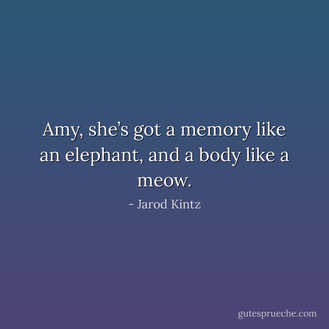 Amy, she’s got a memory like an elephant, and a body like a meow. - Jarod Kintz