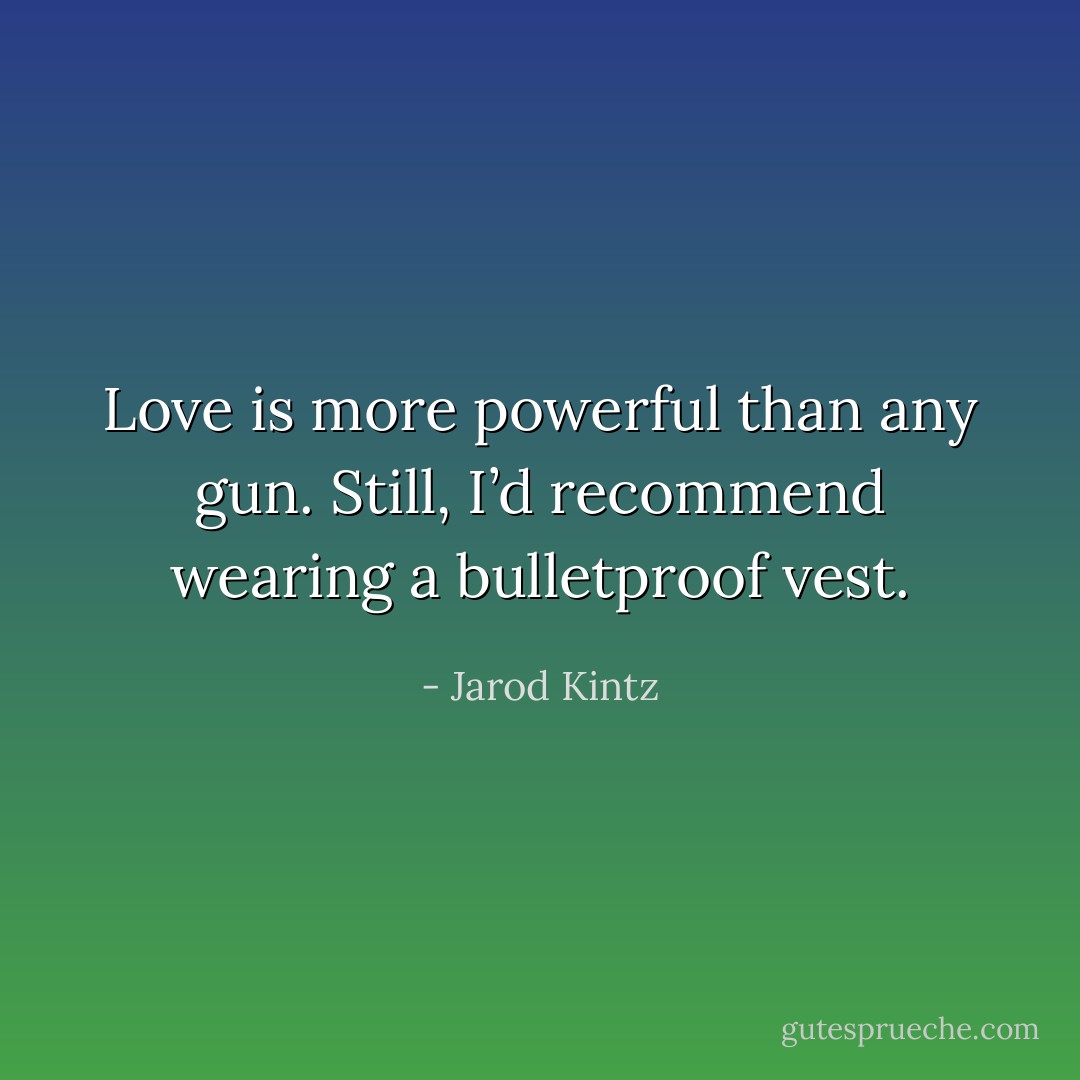 Love is more powerful than any gun. Still, I’d recommend wearing a bulletproof vest. - Jarod Kintz