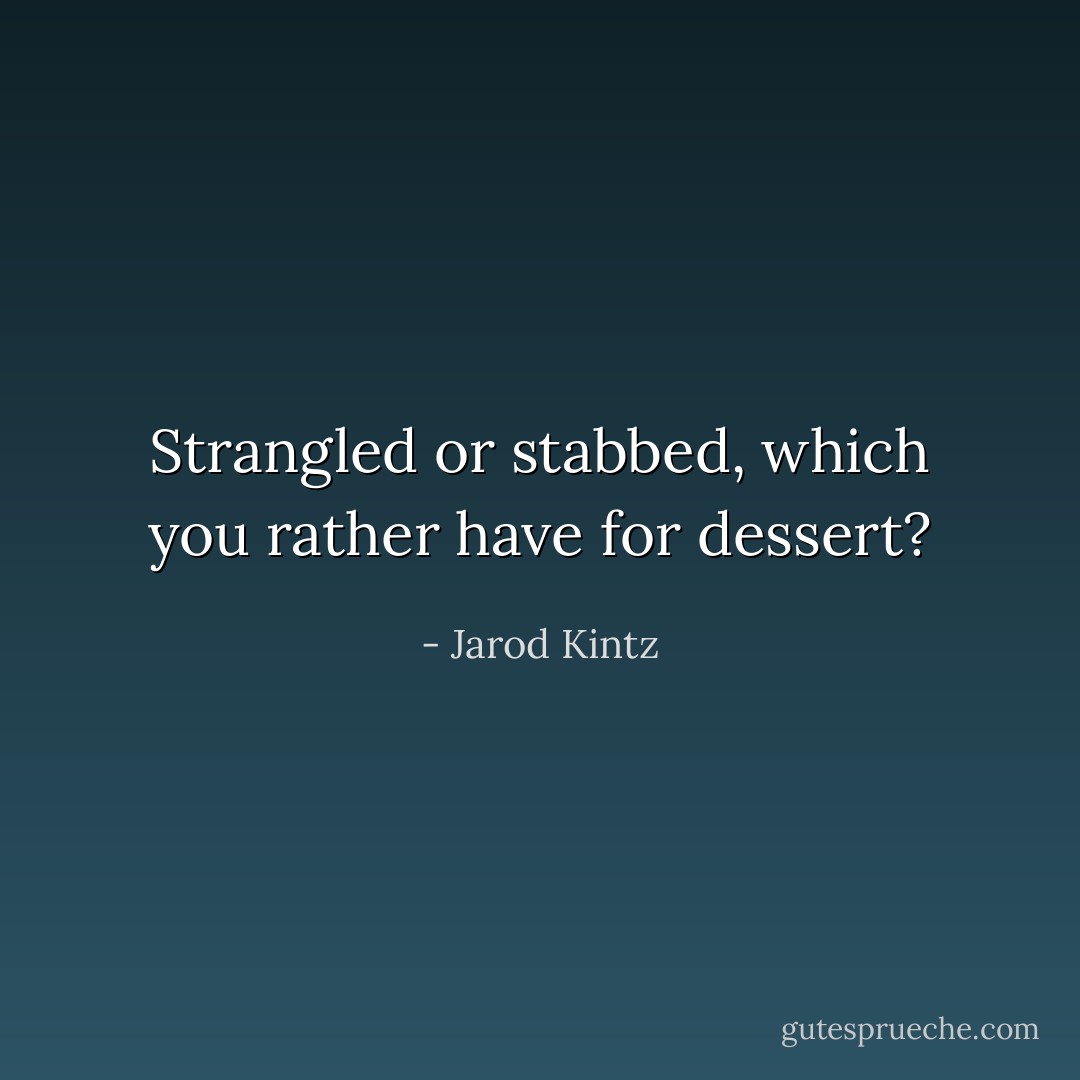 Strangled or stabbed, which you rather have for dessert? - Jarod Kintz