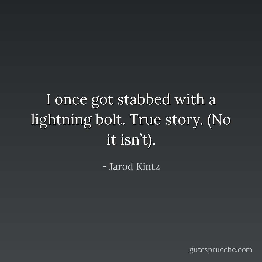 I once got stabbed with a lightning bolt. True story. (No it isn’t). - Jarod Kintz
