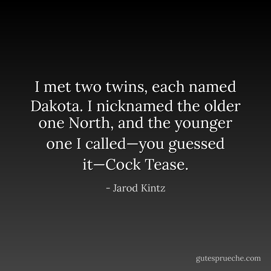 I met two twins, each named Dakota. I nicknamed the older one North, and the younger one I called—you guessed it—Cock Tease. - Jarod Kintz